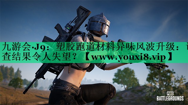 九游会·J9：塑胶跑道材料异味风波升级：调查结果令人失望？