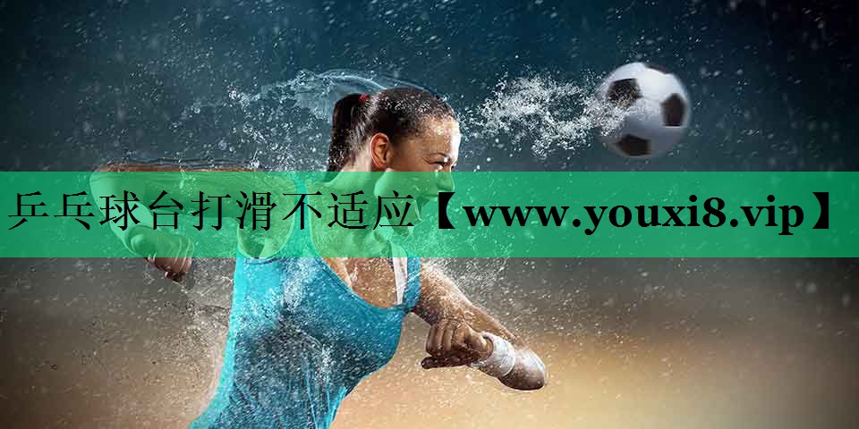 乒乓球台打滑不适应 乒乓球台打滑不适应
