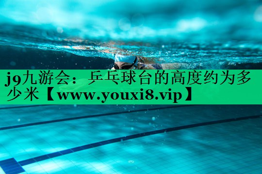 乒乓球台的高度约为多少米 乒乓球台的高度约为多少米