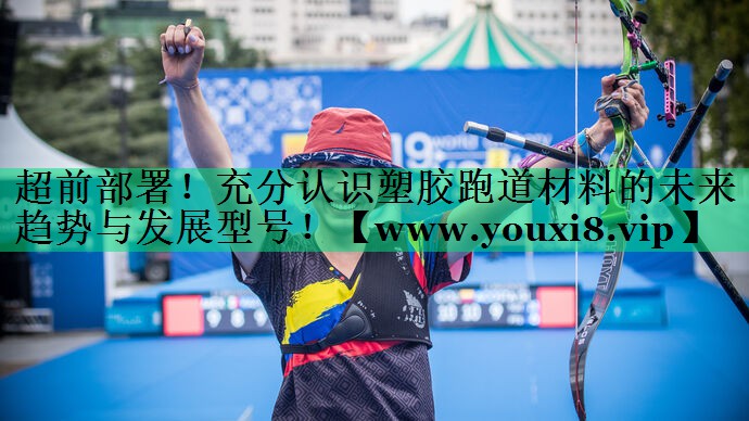 超前部署!充分认识塑胶跑道材料的未来趋势与发展型号! 超前部署!充分认识塑胶跑道材料的未来趋势与发展型号!
